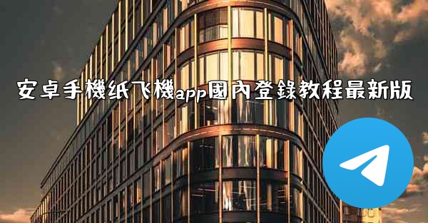 安卓手機纸飞機app國內登錄教程最新版