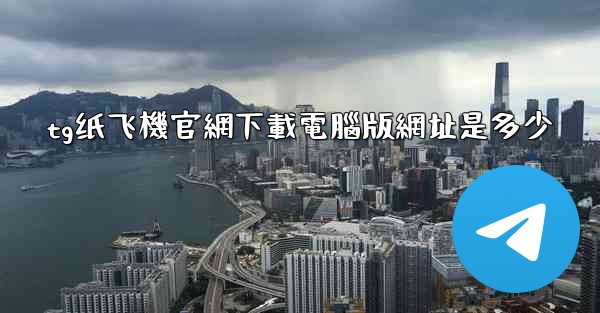 tg纸飞機官網下載電腦版網址是多少