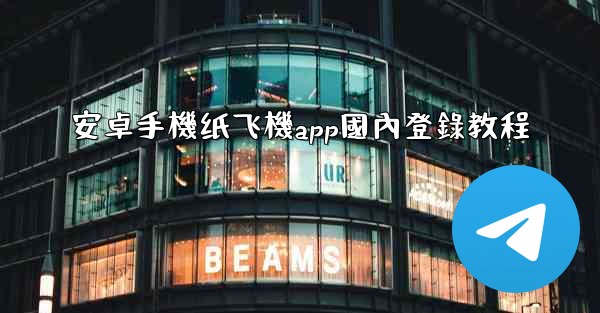 安卓手機纸飞機app國內登錄教程