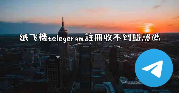 纸飞機telegeram註冊收不到驗證碼