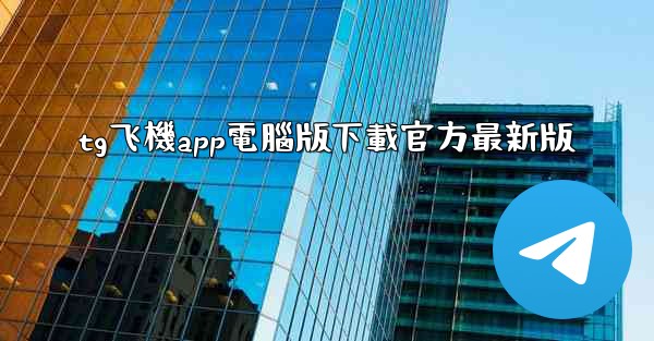 tg飞機app電腦版下載官方最新版