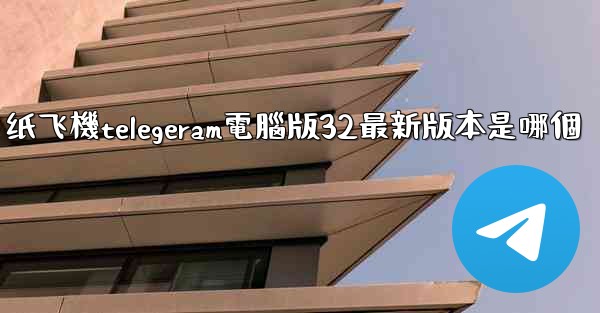 纸飞機telegeram電腦版32最新版本是哪個