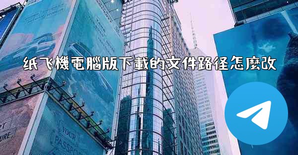 纸飞機電腦版下載的文件路径怎麼改