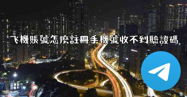 飞機賬號怎麼註冊手機號收不到驗證碼