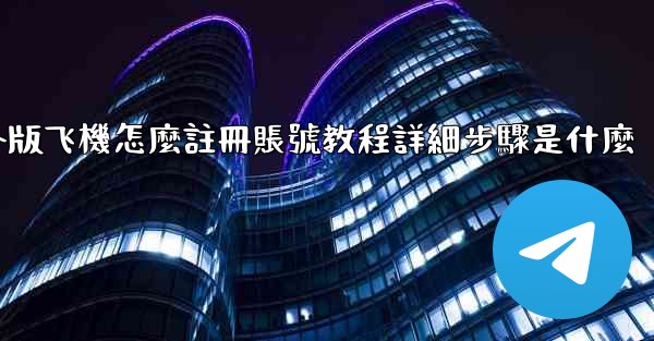 國外版飞機怎麼註冊賬號教程詳細步驟是什麼