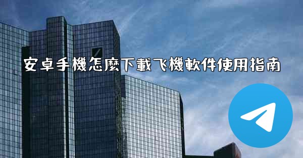 安卓手機怎麼下載飞機軟件使用指南