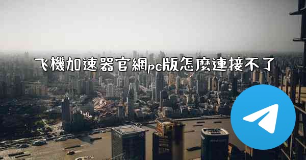 飞機加速器官網pc版怎麼連接不了