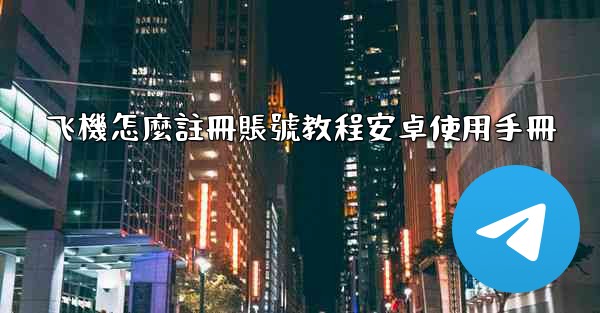 飞機怎麼註冊賬號教程安卓使用手冊