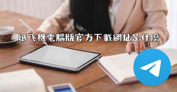 纸飞機電腦版官方下載網址是什麼
