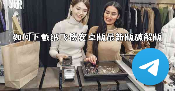 如何下載纸飞機安卓版最新版破解版