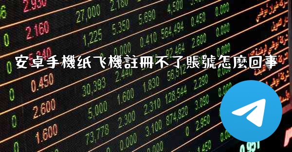 安卓手機纸飞機註冊不了賬號怎麼回事