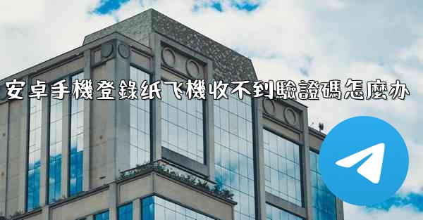 安卓手機登錄纸飞機收不到驗證碼怎麼办