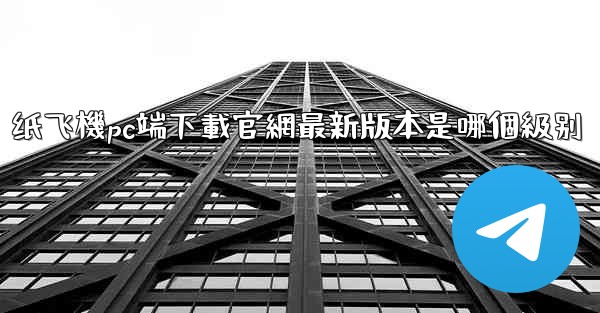 纸飞機pc端下載官網最新版本是哪個級别