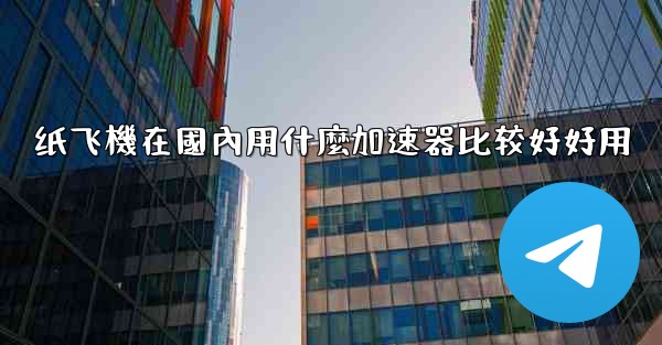 纸飞機在國內用什麼加速器比较好好用
