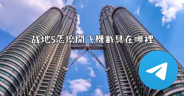战地5怎麼開飞機載具在哪裡