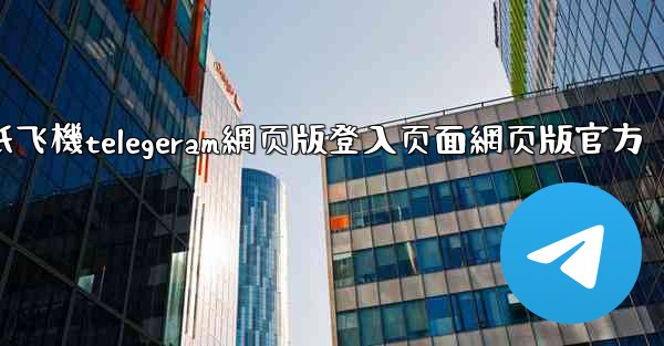 纸飞機telegeram網页版登入页面網页版官方