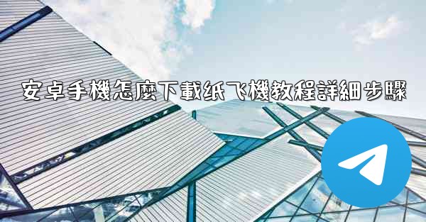 安卓手機怎麼下載纸飞機教程詳細步驟