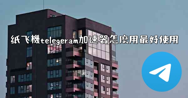 纸飞機telegeram加速器怎麼用最好使用