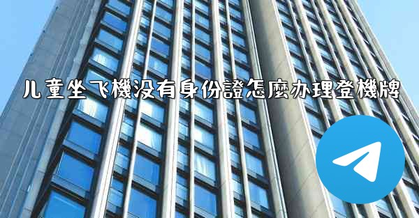 儿童坐飞機没有身份證怎麼办理登機牌