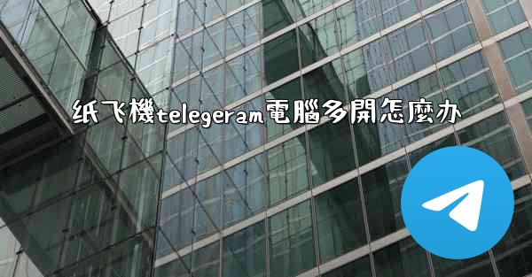 纸飞機telegeram電腦多開怎麼办