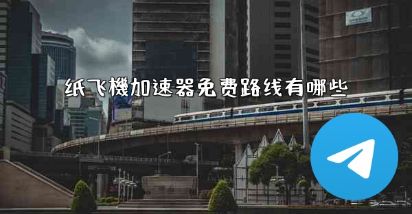 纸飞機加速器免费路线有哪些