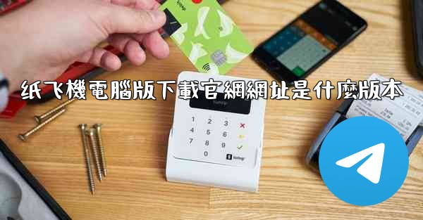 纸飞機電腦版下載官網網址是什麼版本