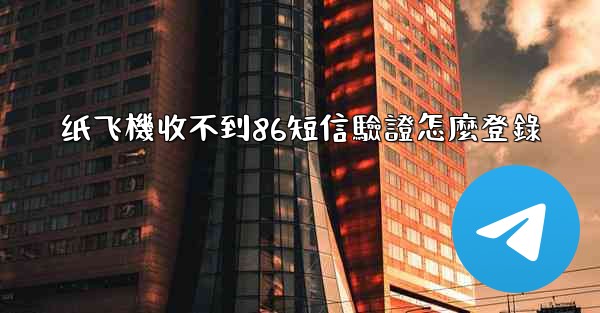 纸飞機收不到86短信驗證怎麼登錄