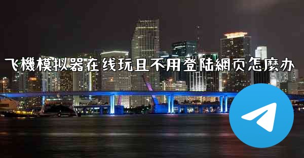 飞機模拟器在线玩且不用登陆網页怎麼办