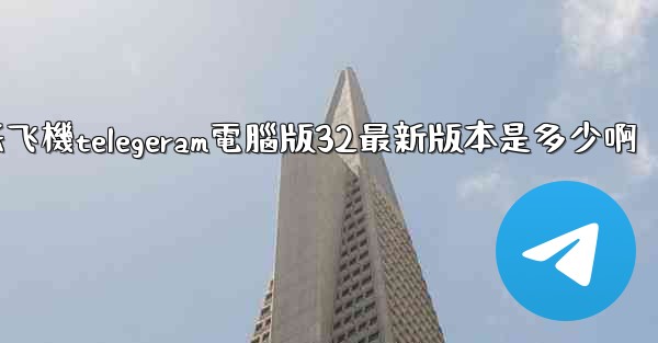 纸飞機telegeram電腦版32最新版本是多少啊