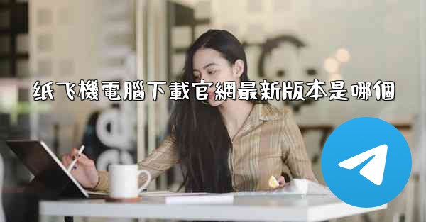 纸飞機電腦下載官網最新版本是哪個