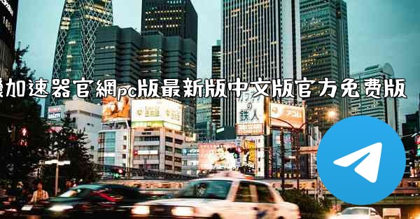 纸飞機加速器官網pc版最新版中文版官方免费版