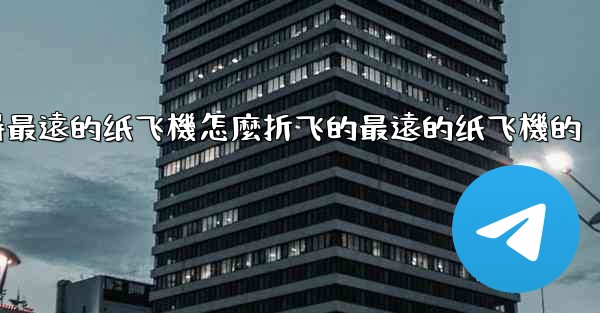 纸飞機怎麼折飞得遠飞得久簡單空中之王十大飞得最遠的纸飞機怎麼折飞的最遠的纸飞機的