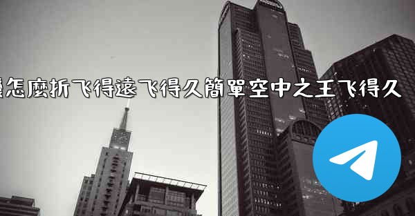 纸飞機怎麼折飞得遠飞得久簡單空中之王飞得久