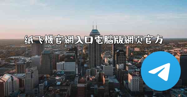 纸飞機官網入口電腦版網页官方