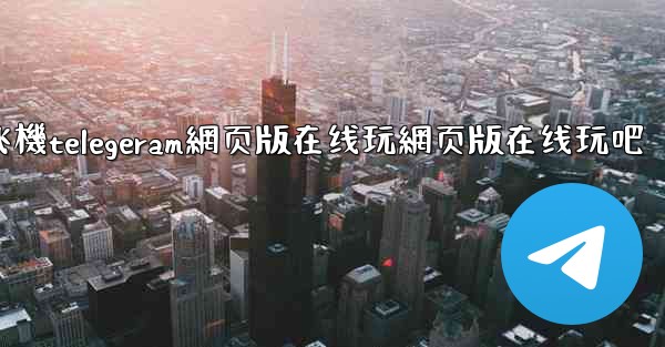 纸飞機telegeram網页版在线玩網页版在线玩吧