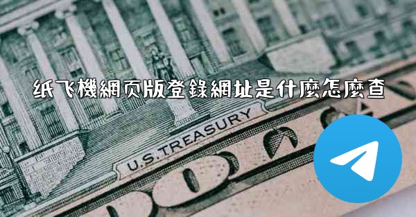 纸飞機網页版登錄網址是什麼怎麼查