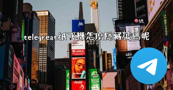 telegreat纸飞機怎麼隱藏號碼呢