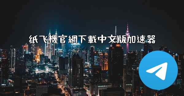 纸飞機官網下載中文版加速器