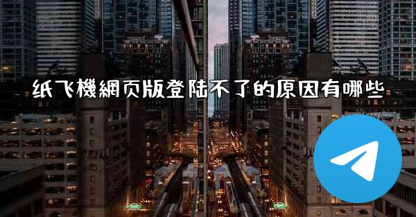 纸飞機網页版登陆不了的原因有哪些