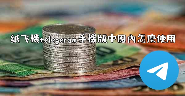 纸飞機telegeram手機版中國內怎麼使用