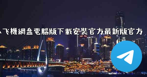 小飞機網盘電腦版下載安裝官方最新版官方