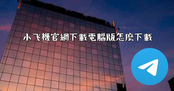 小飞機官網下載電腦版怎麼下載