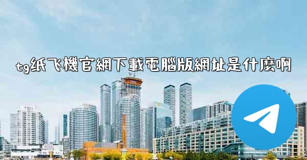 tg纸飞機官網下載電腦版網址是什麼啊