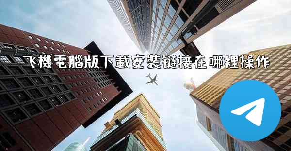 飞機電腦版下載安裝链接在哪裡操作