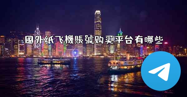 國外纸飞機賬號购买平台有哪些