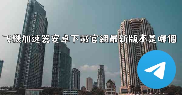 飞機加速器安卓下載官網最新版本是哪個