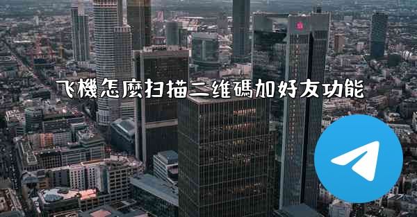 飞機怎麼扫描二维碼加好友功能