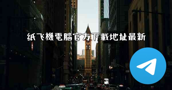 纸飞機電腦官方下載地址最新
