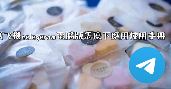 纸飞機telegeram電腦版怎麼下應用使用手冊