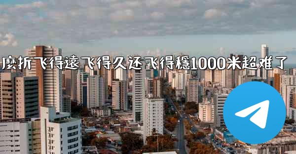 纸飞機怎麼折飞得遠飞得久还飞得穩1000米超难了